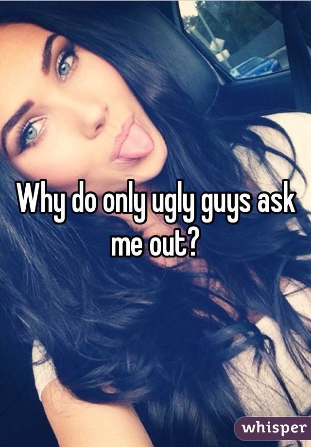 Why do only ugly guys ask me out? 