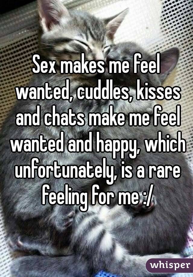 Sex makes me feel wanted, cuddles, kisses and chats make me feel wanted and happy, which unfortunately, is a rare feeling for me :/
