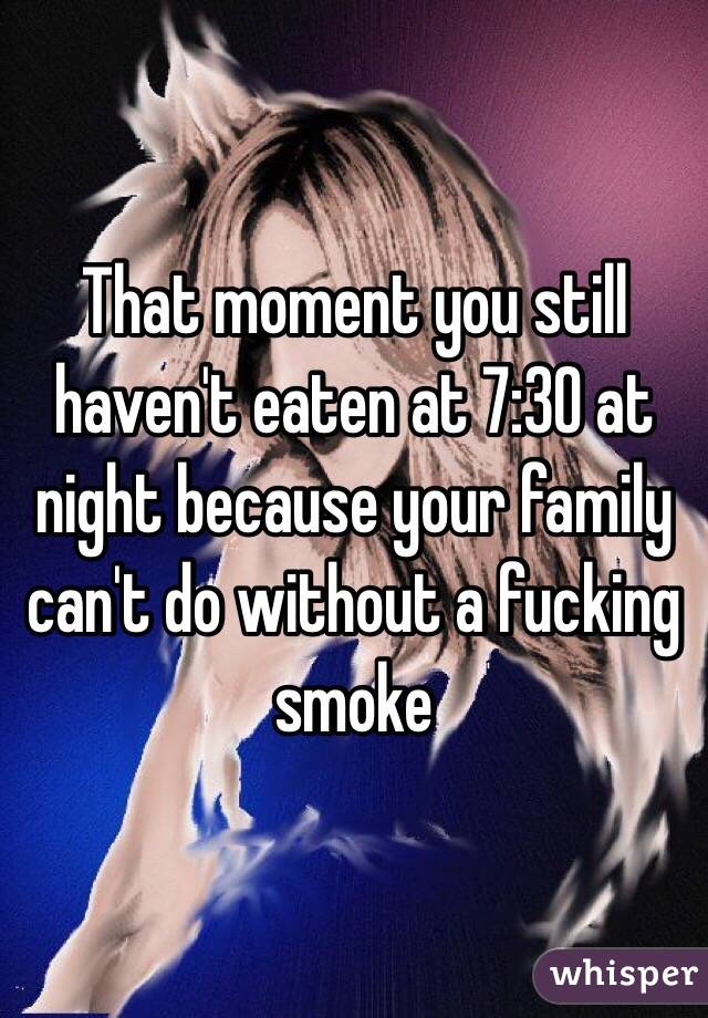 That moment you still haven't eaten at 7:30 at night because your family can't do without a fucking smoke