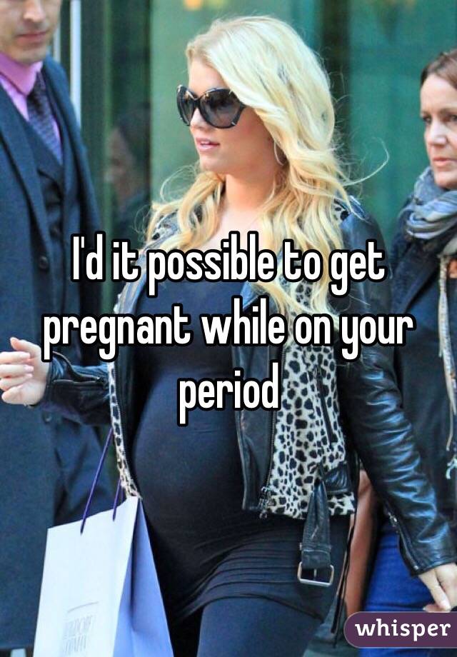 I'd it possible to get pregnant while on your period 