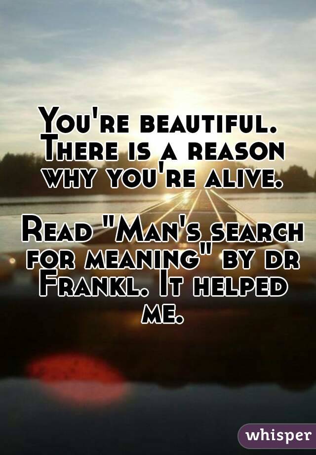 You're beautiful. There is a reason why you're alive.

 Read "Man's search for meaning" by dr Frankl. It helped me.