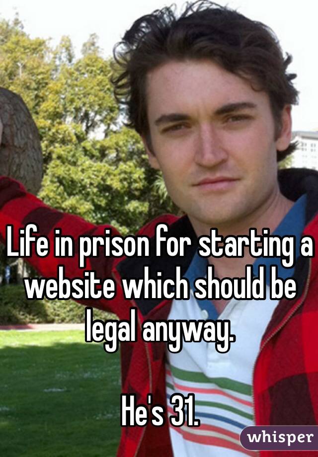Life in prison for starting a website which should be legal anyway.

He's 31.