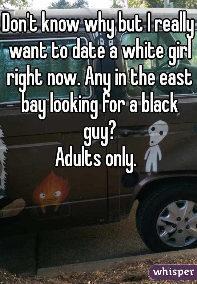 Don't know why but I really want to date a white girl right now. Any in the east bay looking for a black guy?
Adults only. 