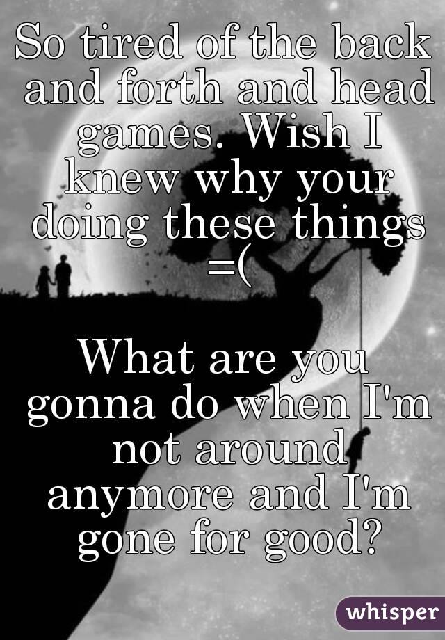 So tired of the back and forth and head games. Wish I knew why your doing these things =(

What are you gonna do when I'm not around anymore and I'm gone for good?