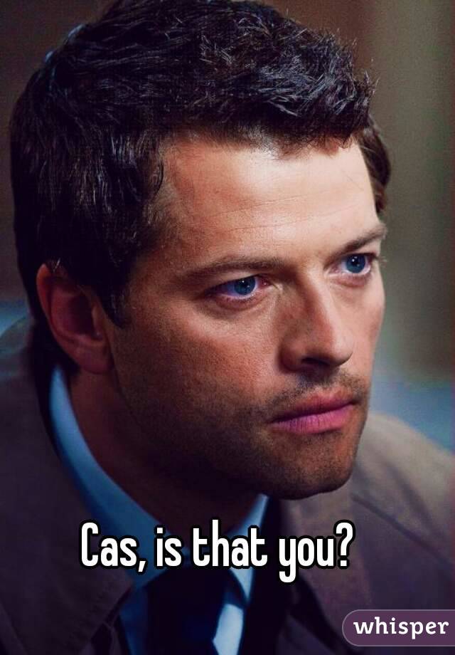 Cas, is that you?