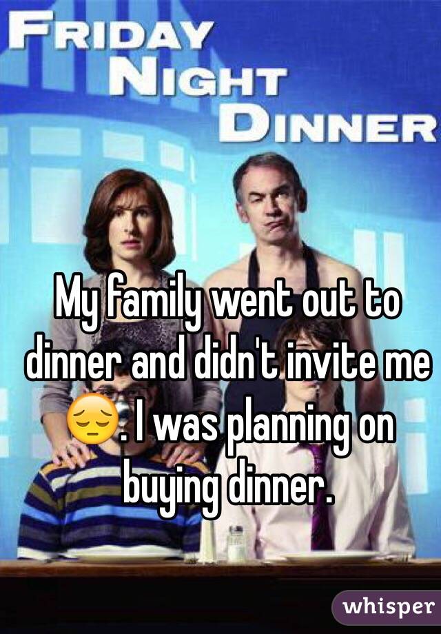 My family went out to dinner and didn't invite me 😔. I was planning on buying dinner.