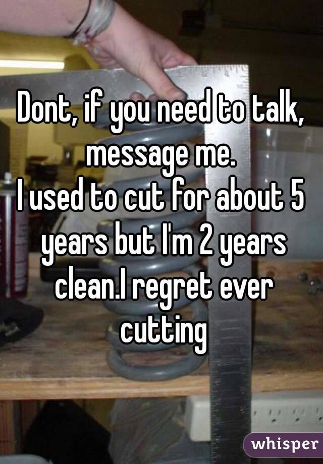 Dont, if you need to talk, message me. 
I used to cut for about 5 years but I'm 2 years clean.I regret ever cutting