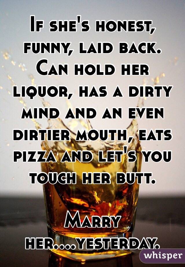 If she's honest, funny, laid back. Can hold her liquor, has a dirty mind and an even dirtier mouth, eats pizza and let's you touch her butt. 

Marry her....yesterday. 