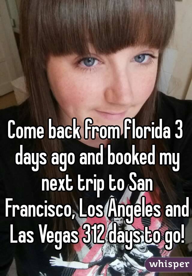 Come back from florida 3 days ago and booked my next trip to San Francisco, Los Angeles and Las Vegas 312 days to go!