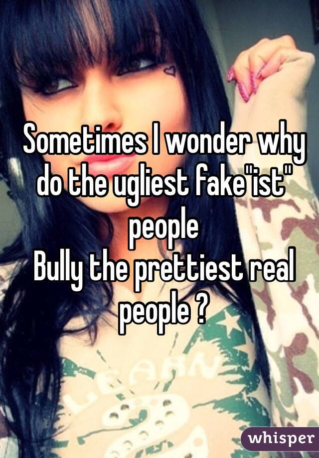 Sometimes I wonder why do the ugliest fake"ist" people
Bully the prettiest real people ?  