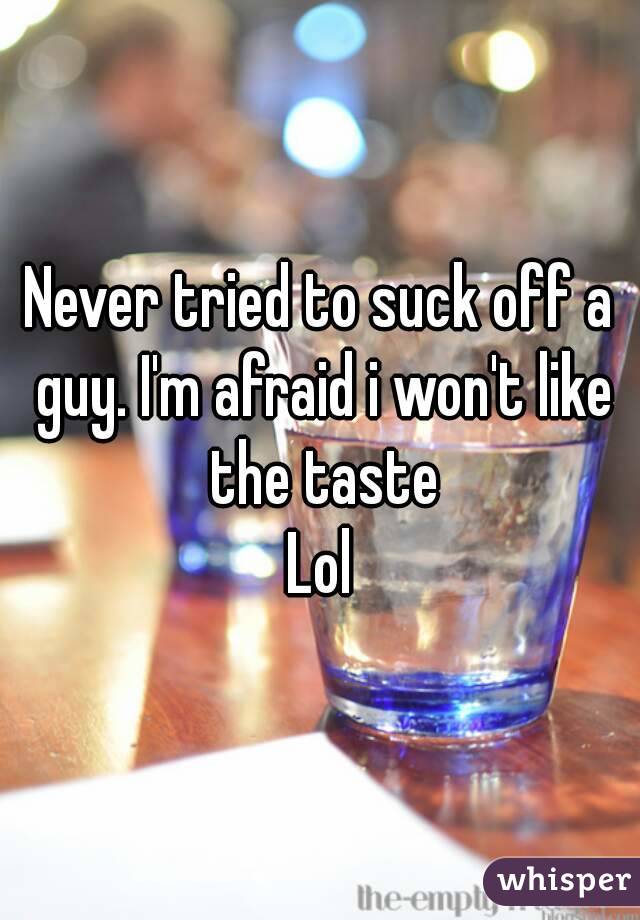 Never tried to suck off a guy. I'm afraid i won't like the taste
Lol