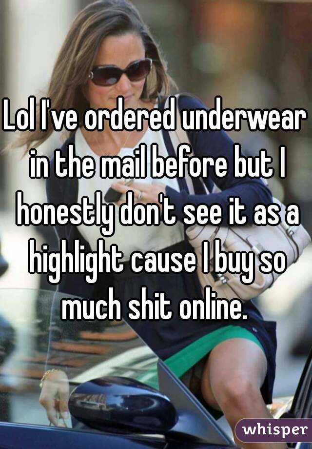 Lol I've ordered underwear in the mail before but I honestly don't see it as a highlight cause I buy so much shit online. 