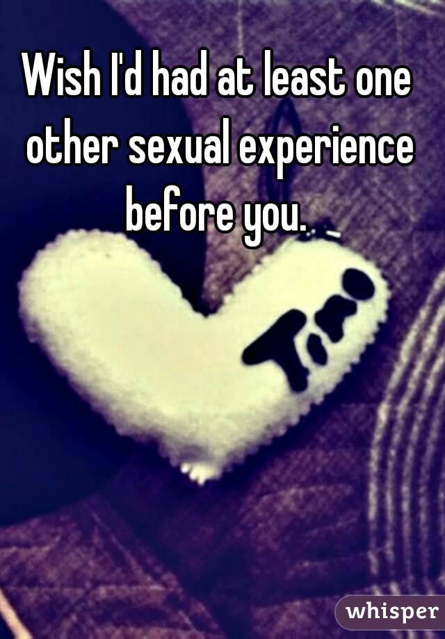 Wish I'd had at least one other sexual experience before you. 