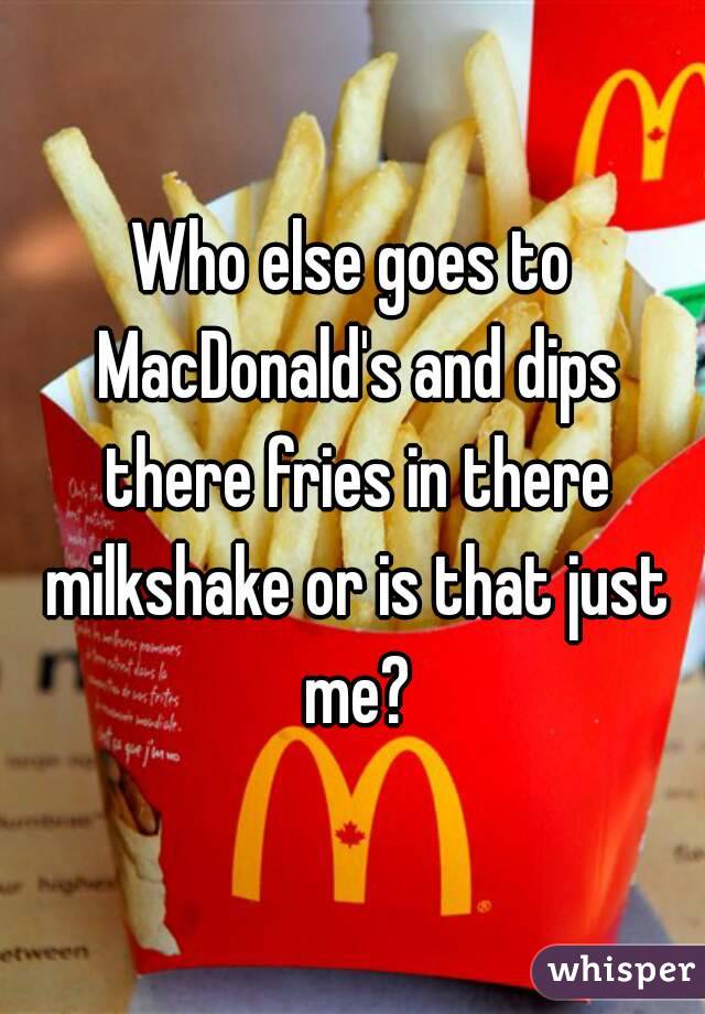 Who else goes to MacDonald's and dips there fries in there milkshake or is that just me?