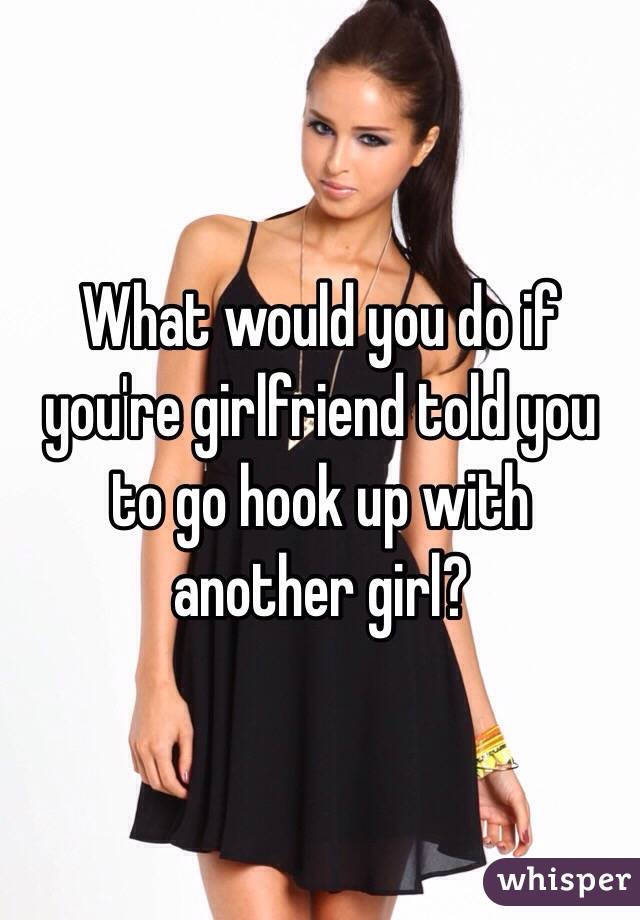 What would you do if you're girlfriend told you to go hook up with another girl? 