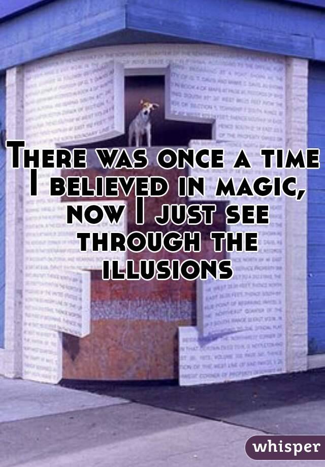 There was once a time I believed in magic, now I just see through the illusions