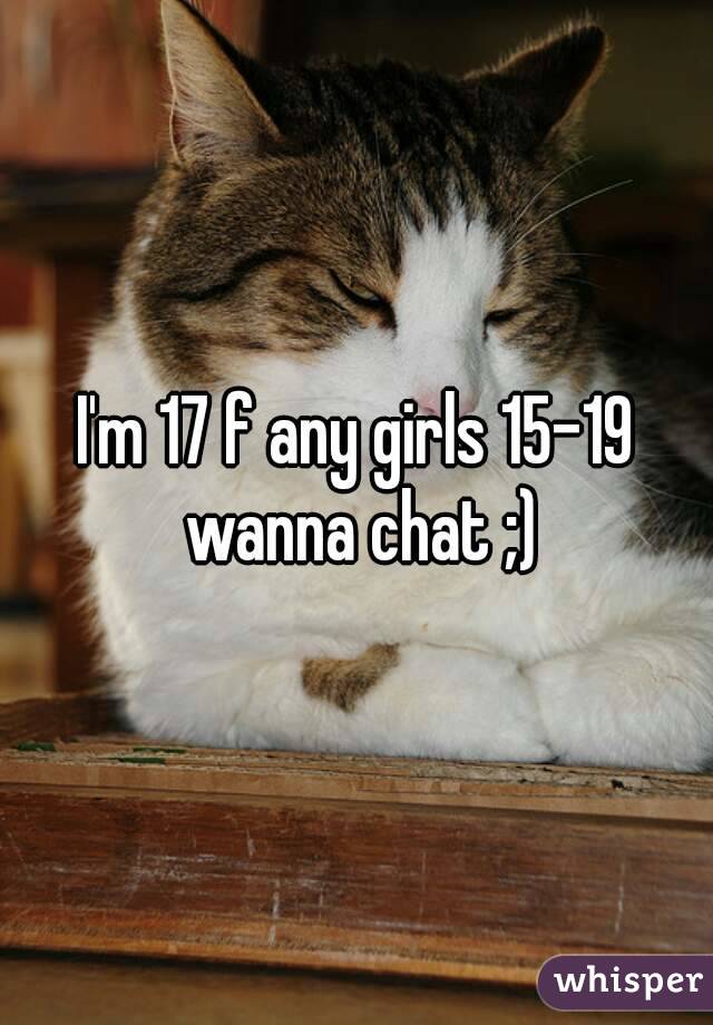 I'm 17 f any girls 15-19 wanna chat ;)