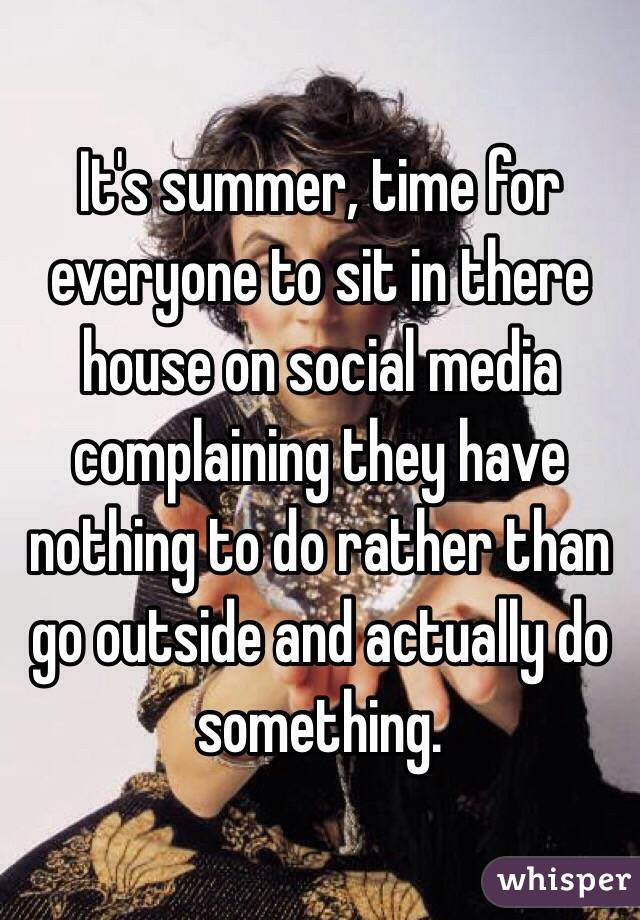 It's summer, time for everyone to sit in there house on social media complaining they have nothing to do rather than go outside and actually do something.