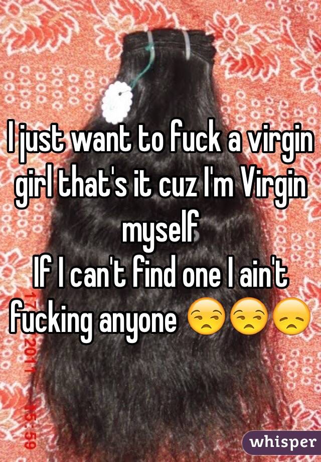 I just want to fuck a virgin girl that's it cuz I'm Virgin myself
If I can't find one I ain't fucking anyone 😒😒😞