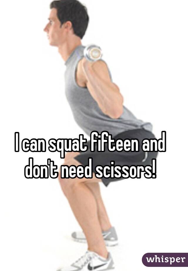 I can squat fifteen and don't need scissors! 