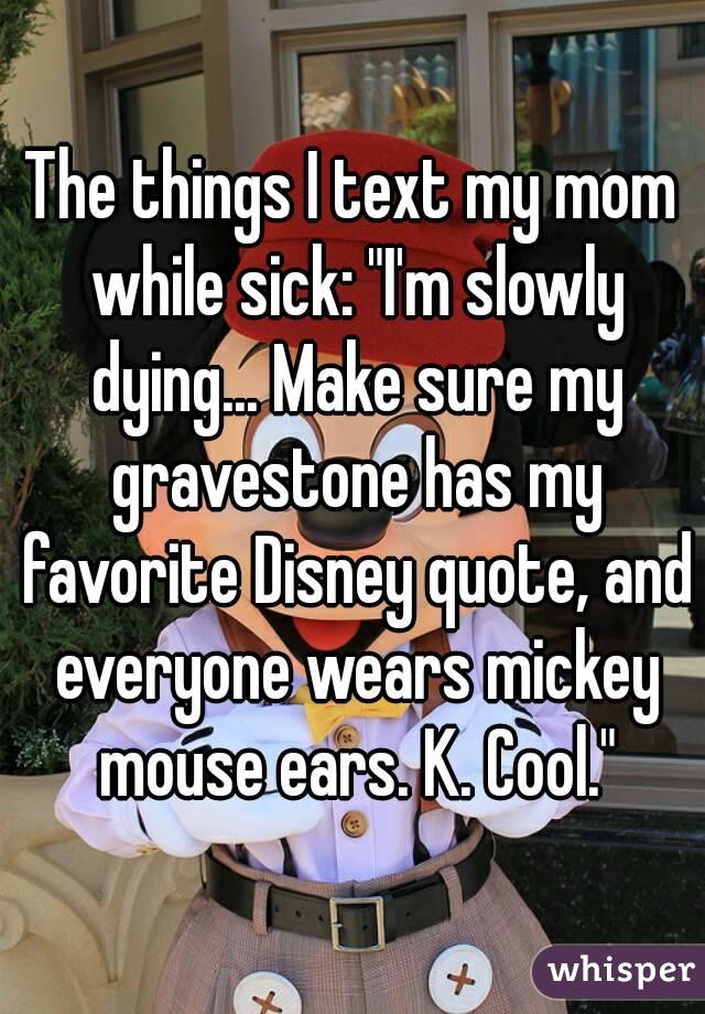 The things I text my mom while sick: "I'm slowly dying... Make sure my gravestone has my favorite Disney quote, and everyone wears mickey mouse ears. K. Cool."