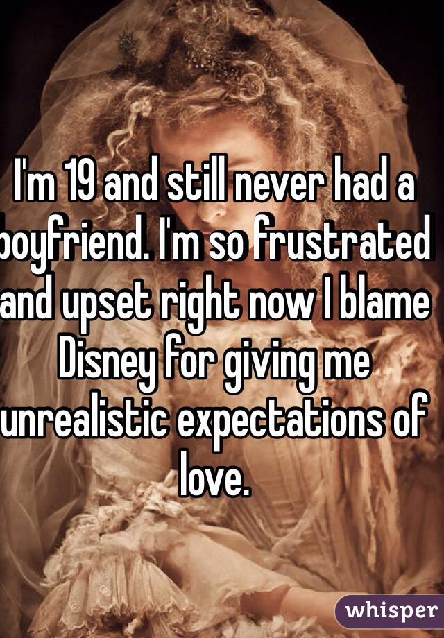 I'm 19 and still never had a boyfriend. I'm so frustrated and upset right now I blame Disney for giving me unrealistic expectations of love.