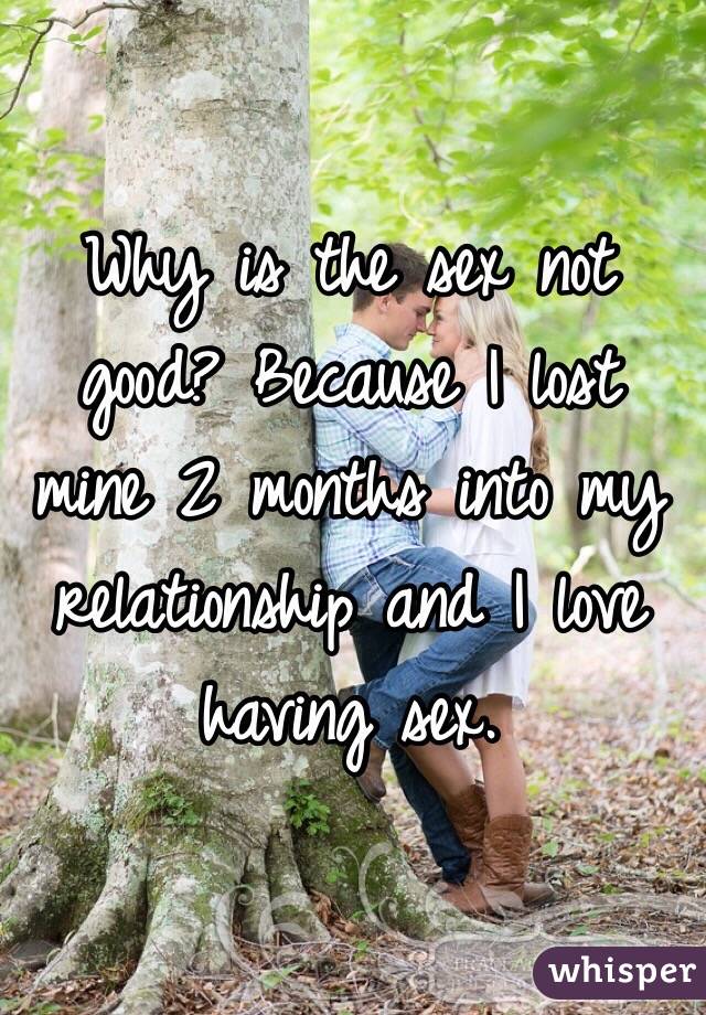 Why is the sex not good? Because I lost mine 2 months into my relationship and I love having sex.  