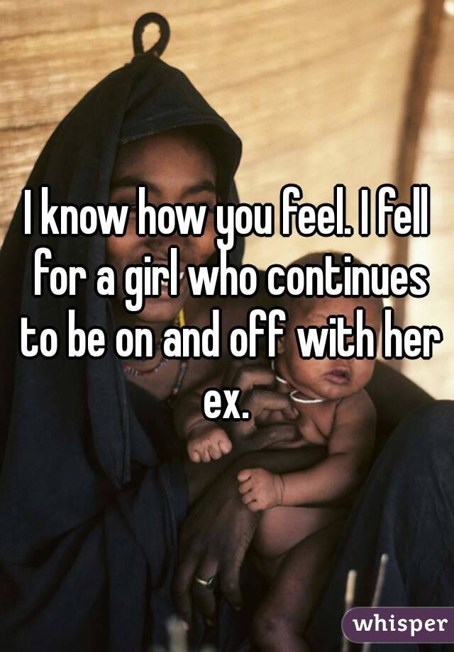 I know how you feel. I fell for a girl who continues to be on and off with her ex. 