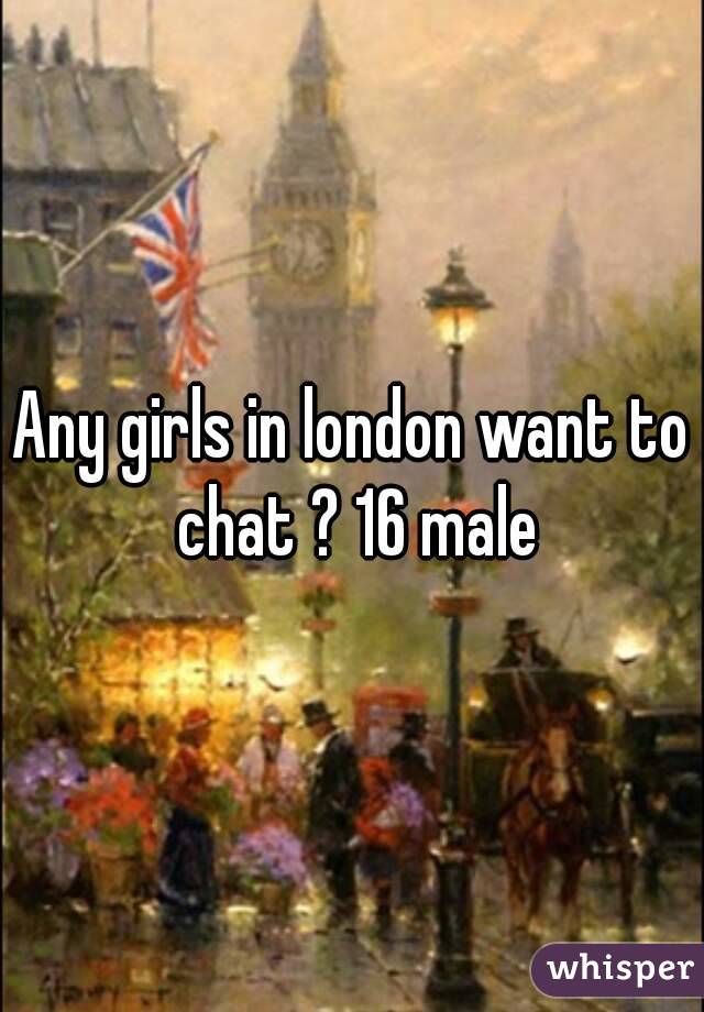 Any girls in london want to chat ? 16 male