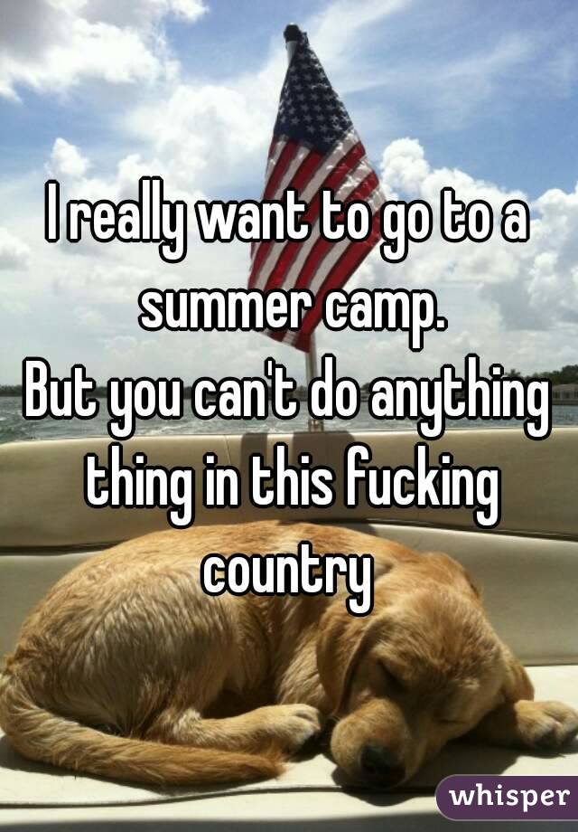 I really want to go to a summer camp.
But you can't do anything thing in this fucking country 
