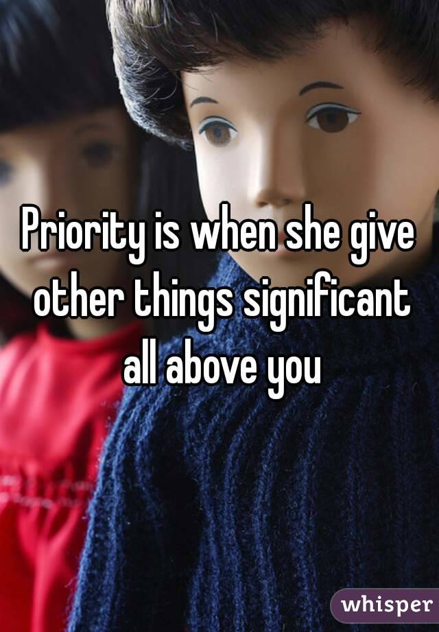 Priority is when she give other things significant all above you