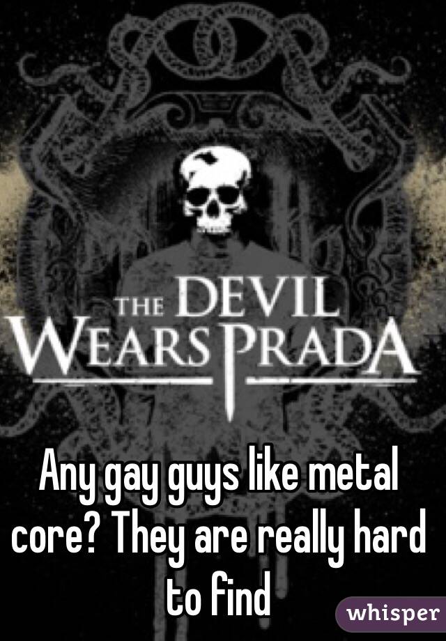 Any gay guys like metal core? They are really hard to find 