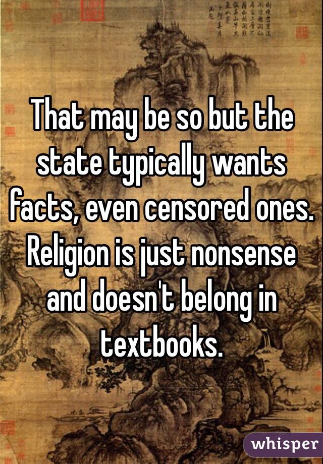 That may be so but the state typically wants facts, even censored ones. Religion is just nonsense and doesn't belong in textbooks. 