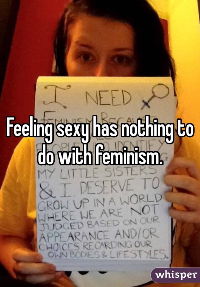 Feeling sexy has nothing to do with feminism. 