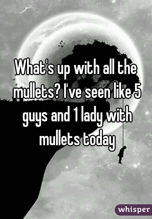 What's up with all the mullets? I've seen like 5 guys and 1 lady with mullets today