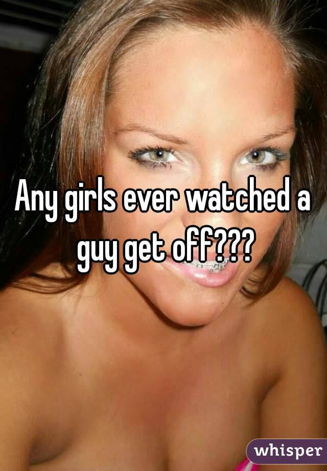 Any girls ever watched a guy get off???