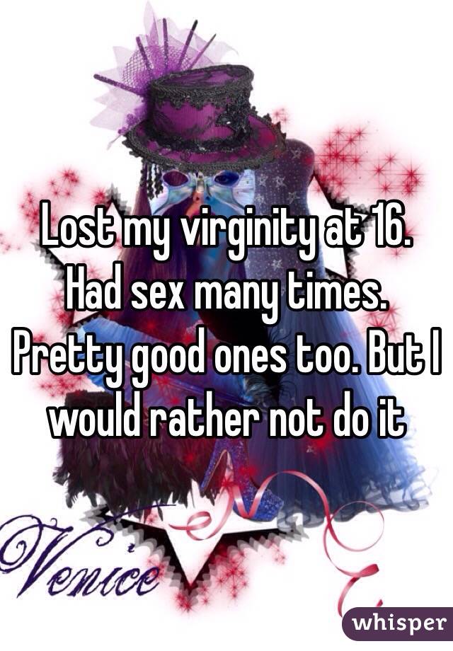 Lost my virginity at 16. Had sex many times. Pretty good ones too. But I would rather not do it 