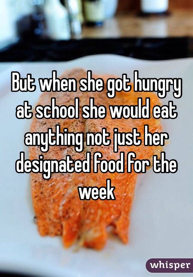 But when she got hungry at school she would eat anything not just her designated food for the week
