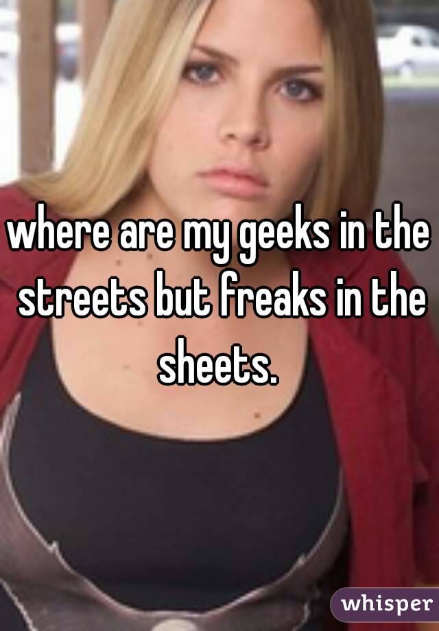 where are my geeks in the streets but freaks in the sheets. 