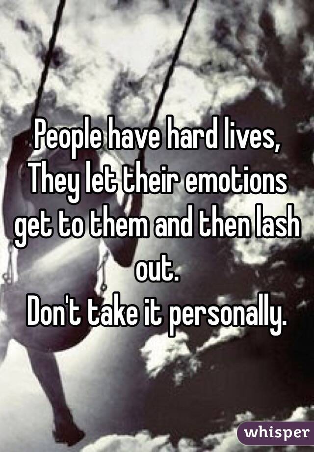 People have hard lives,
They let their emotions get to them and then lash out.
Don't take it personally.