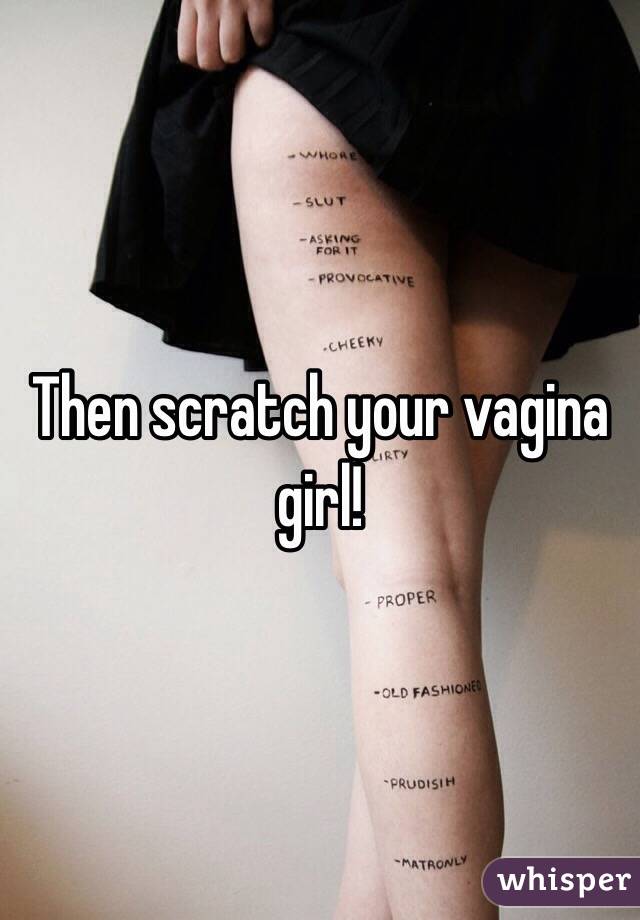 Then scratch your vagina girl! 