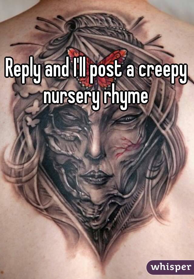 Reply and I'll post a creepy nursery rhyme 