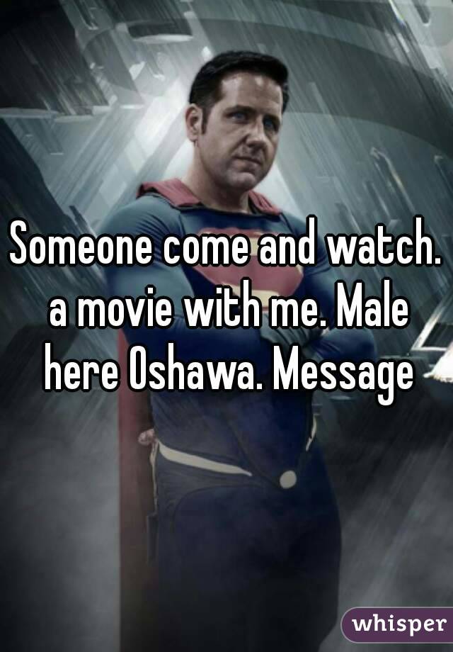 Someone come and watch. a movie with me. Male here Oshawa. Message