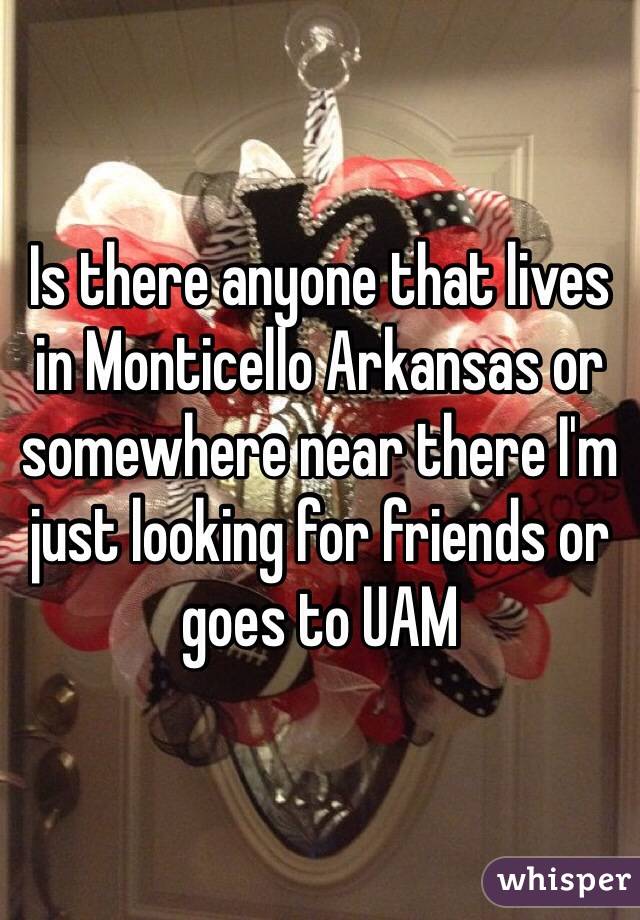 Is there anyone that lives in Monticello Arkansas or somewhere near there I'm just looking for friends or goes to UAM 