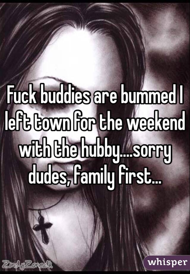 Fuck buddies are bummed I left town for the weekend with the hubby....sorry dudes, family first...