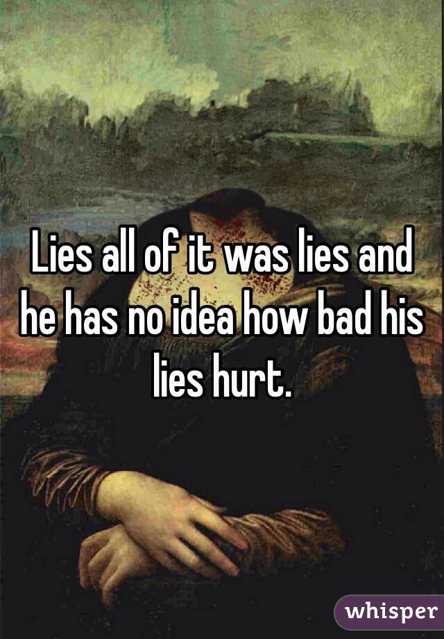 Lies all of it was lies and he has no idea how bad his lies hurt. 