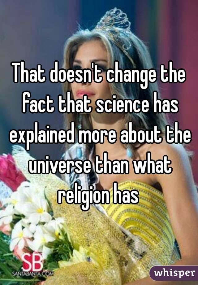 That doesn't change the fact that science has explained more about the universe than what religion has 