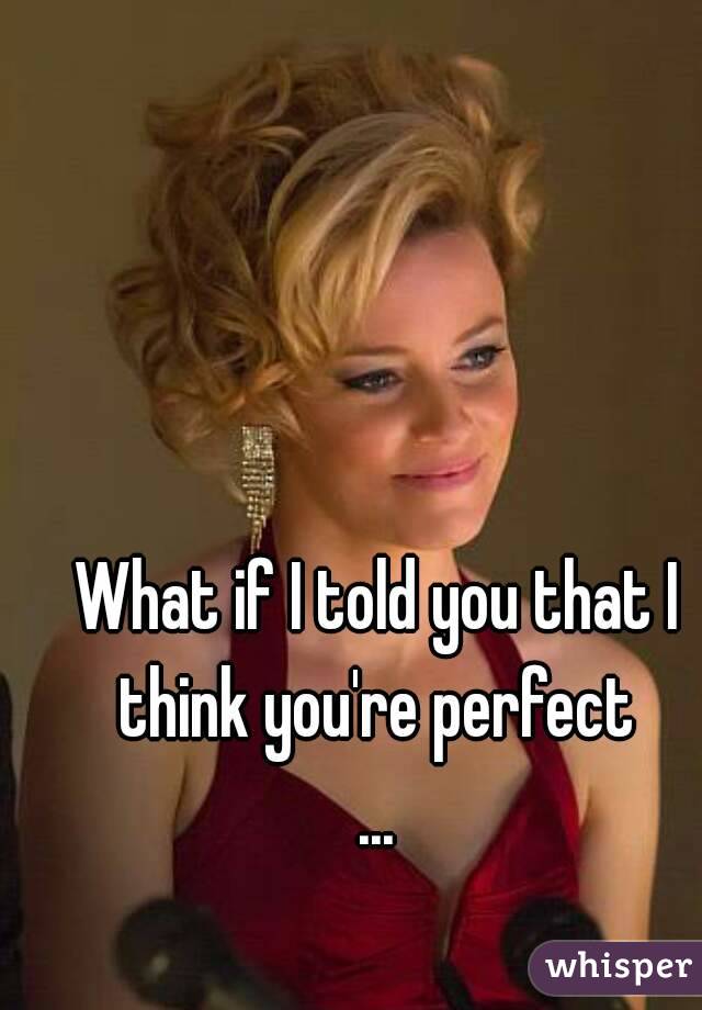 What if I told you that I think you're perfect 
...