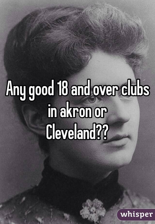 Any good 18 and over clubs in akron or
Cleveland??