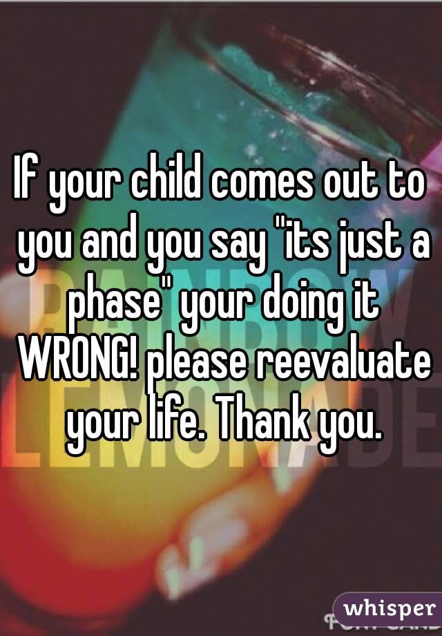 If your child comes out to you and you say "its just a phase" your doing it WRONG! please reevaluate your life. Thank you.
